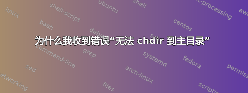 为什么我收到错误“无法 chdir 到主目录”