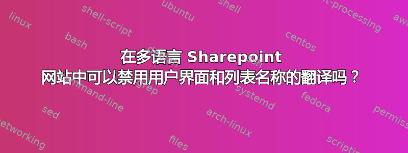 在多语言 Sharepoint 网站中可以禁用用户界面和列表名称的翻译吗？