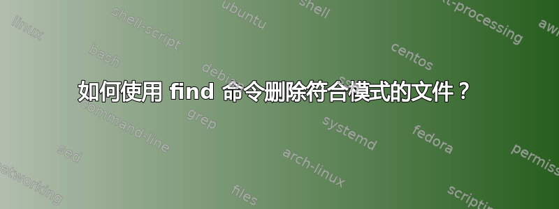 如何使用 find 命令删除符合模式的文件？