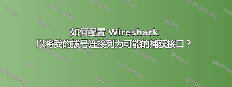 如何配置 Wireshark 以将我的拨号连接列为可能的捕获接口？