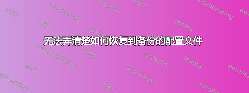 无法弄清楚如何恢复到备份的配置文件