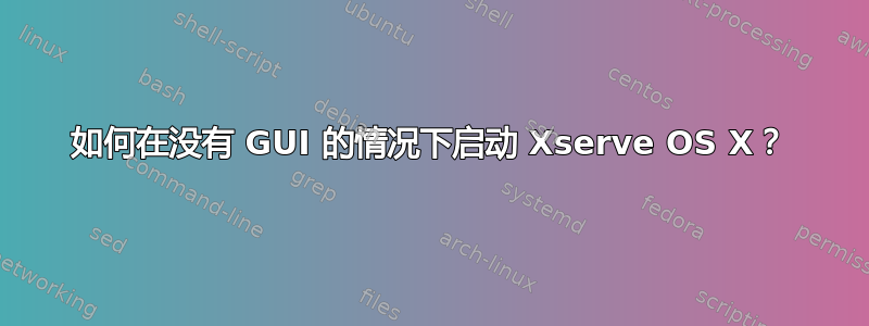 如何在没有 GUI 的情况下启动 Xserve OS X？