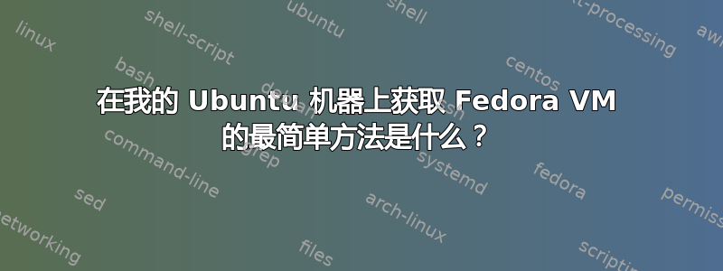 在我的 Ubuntu 机器上获取 Fedora VM 的最简单方法是什么？