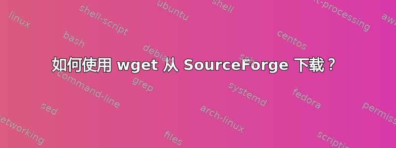 如何使用 wget 从 SourceForge 下载？