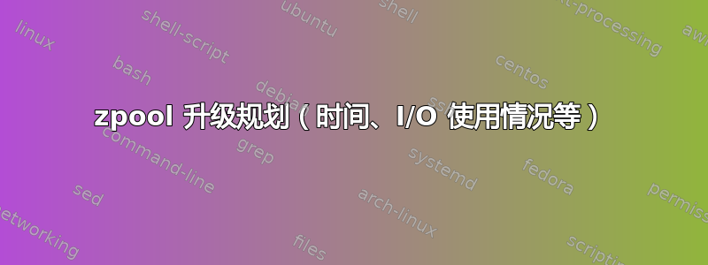 zpool 升级规划（时间、I/O 使用情况等）