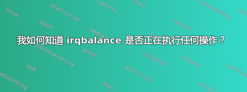 我如何知道 irqbalance 是否正在执行任何操作？