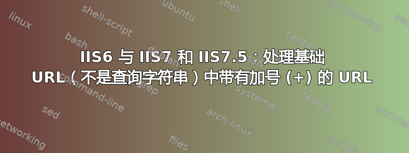 IIS6 与 IIS7 和 IIS7.5：处理基础 URL（不是查询字符串）中带有加号 (+) 的 URL