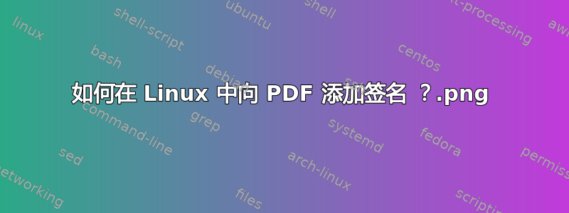 如何在 Linux 中向 PDF 添加签名 .png？