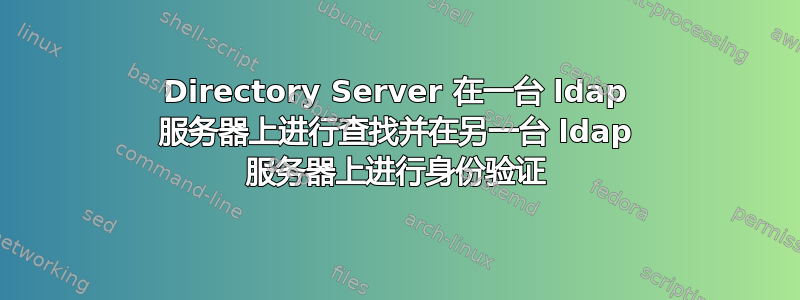 Directory Server 在一台 ldap 服务器上进行查找并在另一台 ldap 服务器上进行身份验证