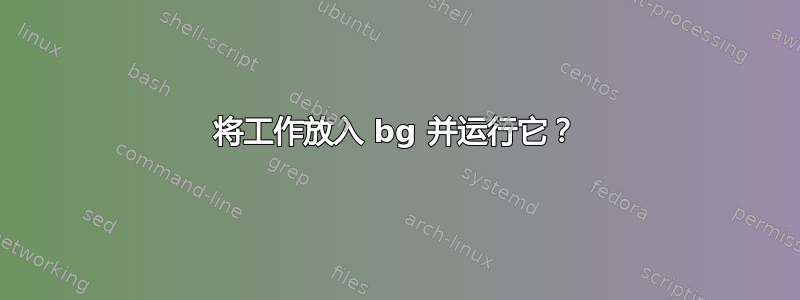 将工作放入 bg 并运行它？