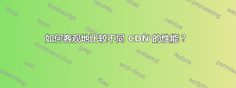 如何客观地比较不同 CDN 的性能？