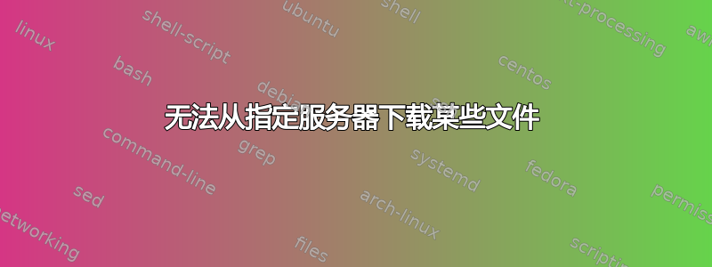 无法从指定服务器下载某些文件