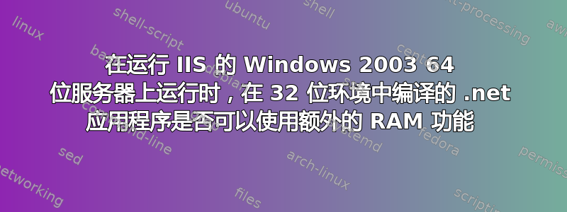 在运行 IIS 的 Windows 2003 64 位服务器上运行时，在 32 位环境中编译的 .net 应用程序是否可以使用额外的 RAM 功能