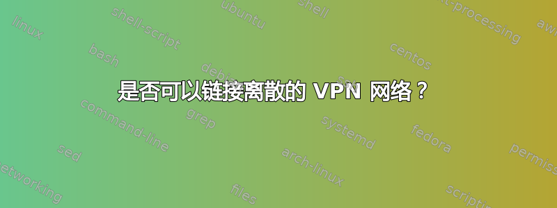 是否可以链接离散的 VPN 网络？