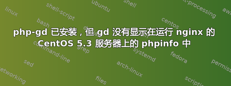 php-gd 已安装，但 gd 没有显示在运行 nginx 的 CentOS 5.3 服务器上的 phpinfo 中