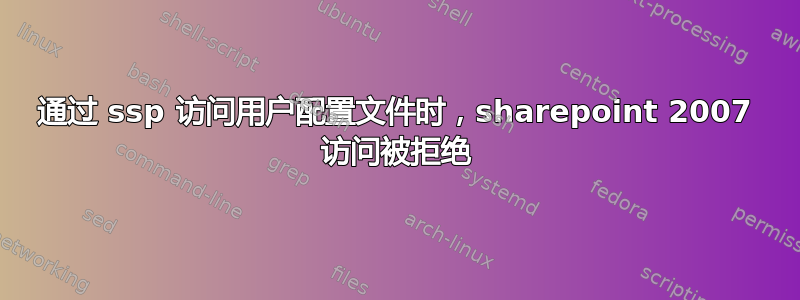 通过 ssp 访问用户配置文件时，sharepoint 2007 访问被拒绝