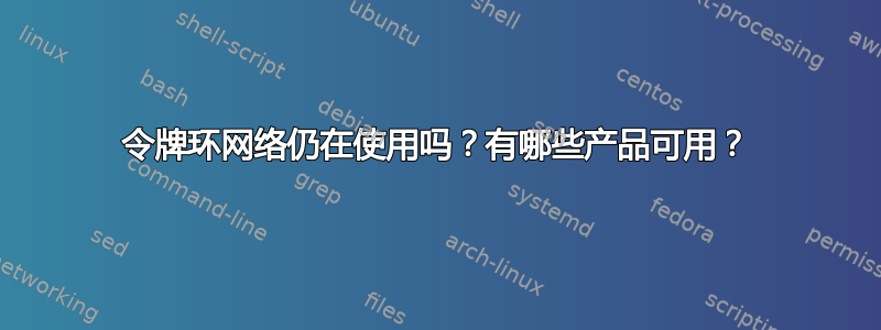 令牌环网络仍在使用吗？有哪些产品可用？