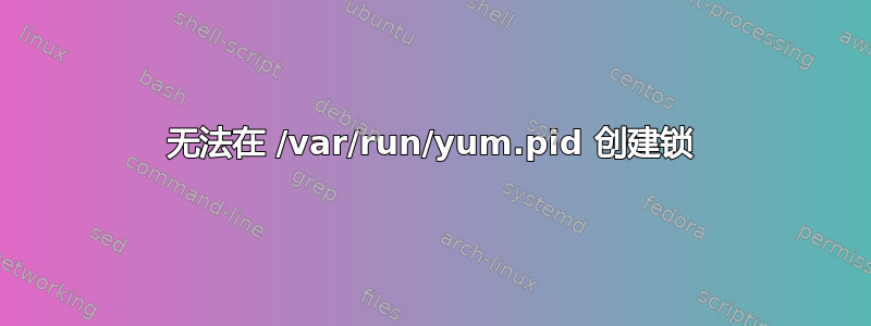 无法在 /var/run/yum.pid 创建锁