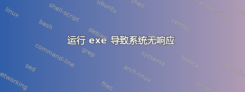 运行 exe 导致系统无响应