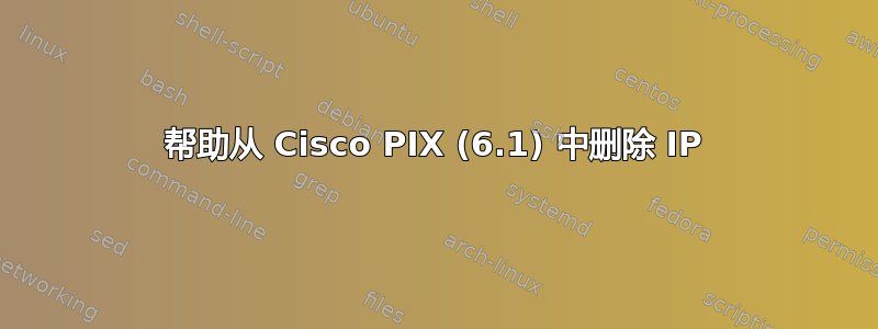 帮助从 Cisco PIX (6.1) 中删除 IP