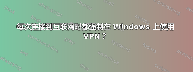 每次连接到互联网时都强制在 Windows 上使用 VPN？