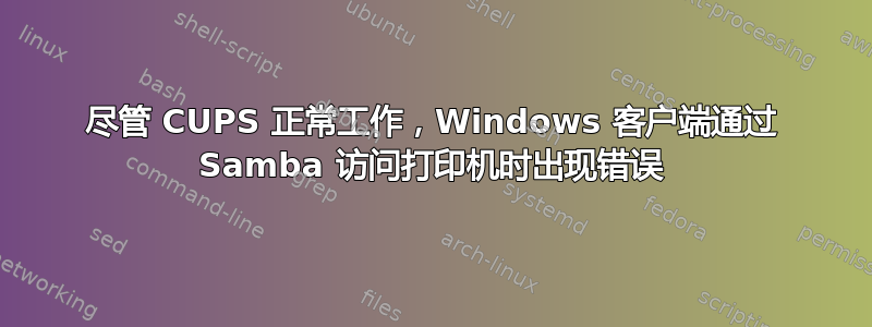 尽管 CUPS 正常工作，Windows 客户端通过 Samba 访问打印机时出现错误