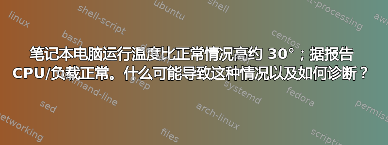 笔记本电脑运行温度比正常情况高约 30°；据报告 CPU/负载正常。什么可能导致这种情况以及如何诊断？