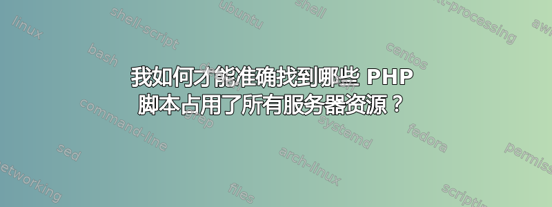 我如何才能准确找到哪些 PHP 脚本占用了所有服务器资源？