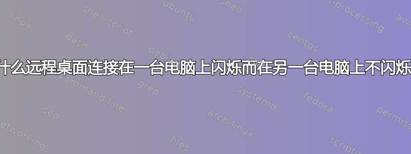 为什么远程桌面连接在一台电脑上闪烁而在另一台电脑上不闪烁？