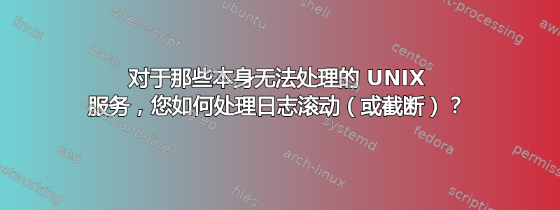 对于那些本身无法处理的 UNIX 服务，您如何处理日志滚动（或截断）？