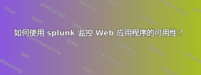 如何使用 splunk 监控 Web 应用程序的可用性？