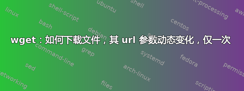 wget：如何下载文件，其 url 参数动态变化，仅一次