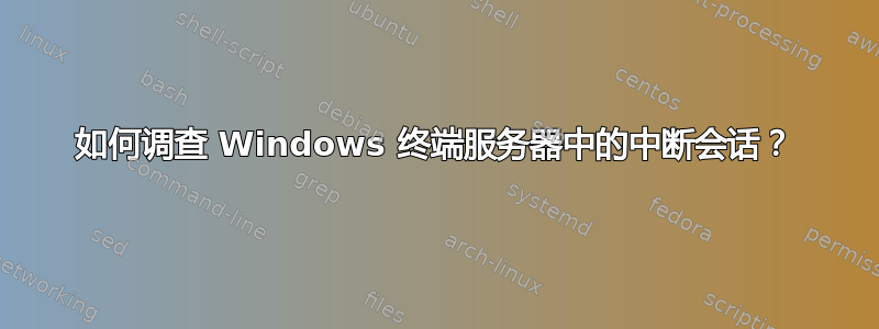 如何调查 Windows 终端服务器中的中断会话？