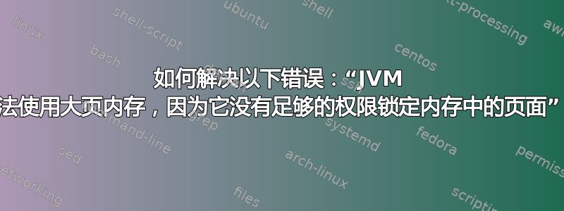 如何解决以下错误：“JVM 无法使用大页内存，因为它没有足够的权限锁定内存中的页面”？