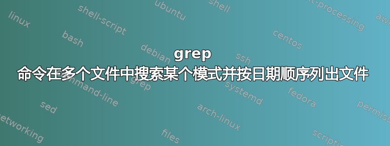 grep 命令在多个文件中搜索某个模式并按日期顺序列出文件