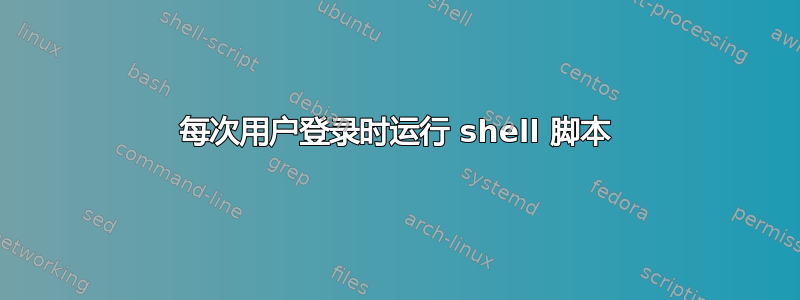 每次用户登录时运行 shell 脚本