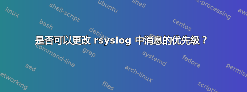 是否可以更改 rsyslog 中消息的优先级？