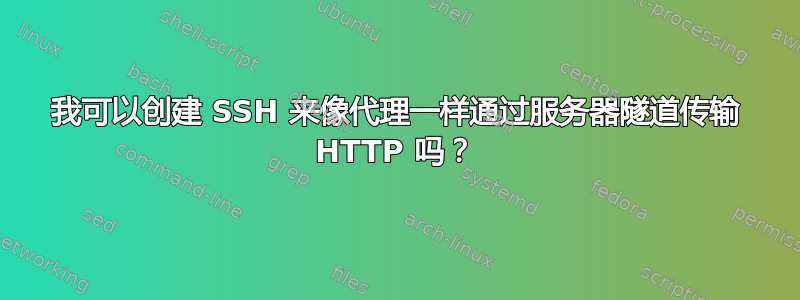 我可以创建 SSH 来像代理一样通过服务器隧道传输 HTTP 吗？