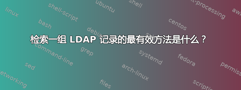 检索一组 LDAP 记录的最有效方法是什么？