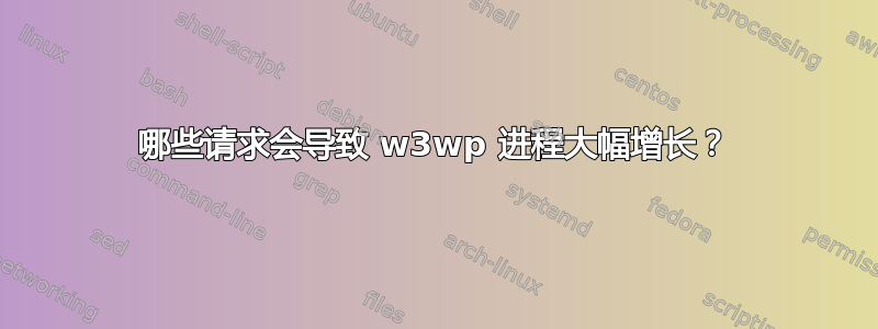 哪些请求会导致 w3wp 进程大幅增长？