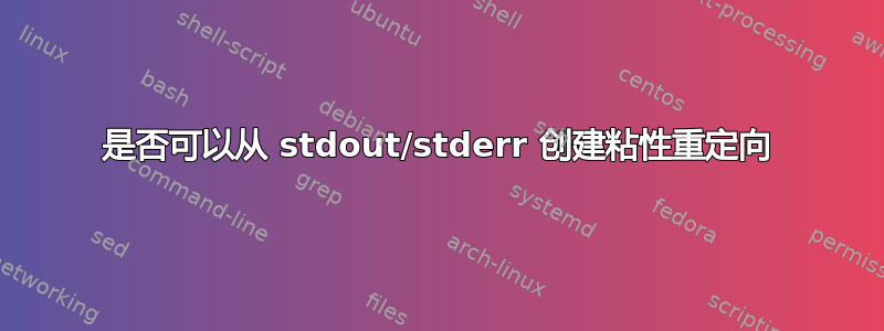 是否可以从 stdout/stderr 创建粘性重定向