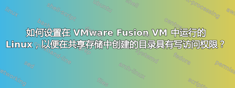 如何设置在 VMware Fusion VM 中运行的 Linux，以便在共享存储中创建的目录具有写访问权限？