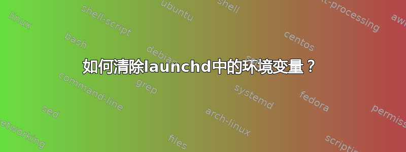 如何清除launchd中的环境变量？