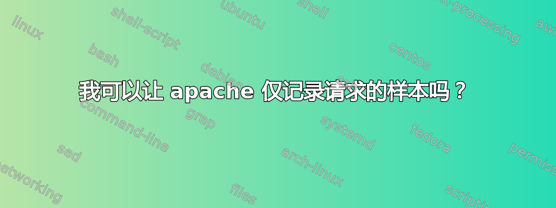 我可以让 apache 仅记录请求的样本吗？