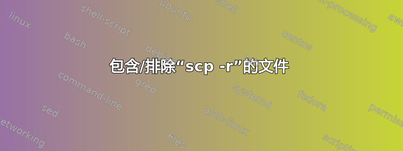 包含/排除“scp -r”的文件