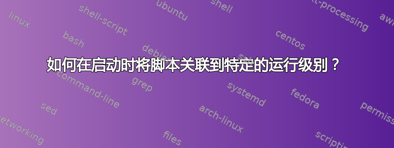 如何在启动时将脚本关联到特定的运行级别？