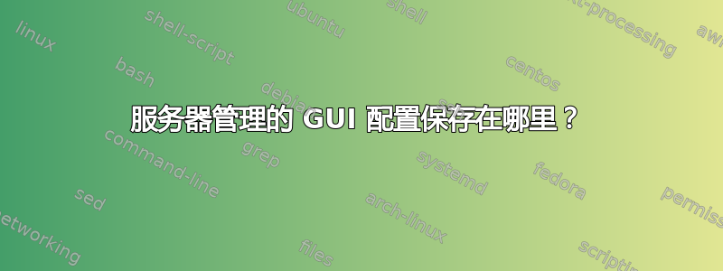 服务器管理的 GUI 配置保存在哪里？