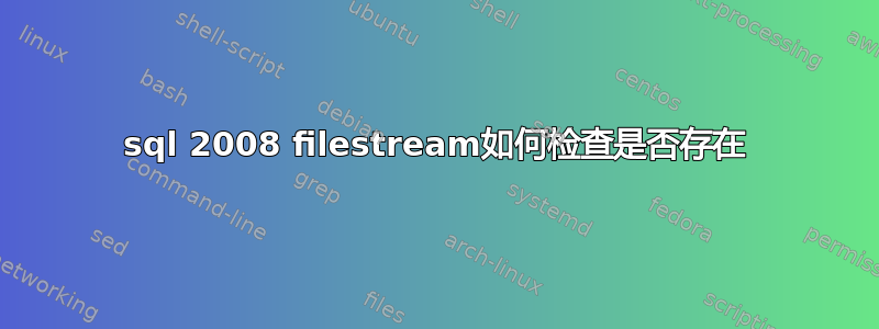 sql 2008 filestream如何检查是否存在