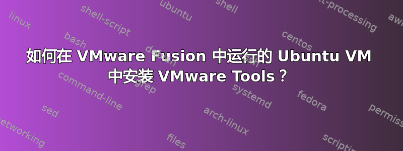 如何在 VMware Fusion 中运行的 Ubuntu VM 中安装 VMware Tools？