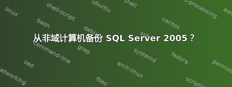 从非域计算机备份 SQL Server 2005？